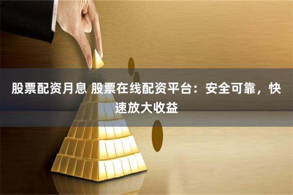 股票配资月息 股票在线配资平台：安全可靠，快速放大收益