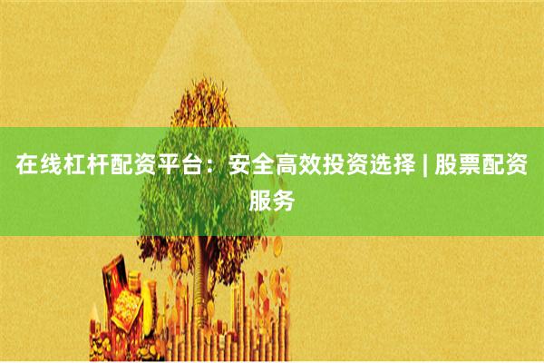 在线杠杆配资平台：安全高效投资选择 | 股票配资服务