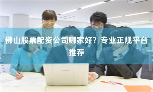 佛山股票配资公司哪家好？专业正规平台推荐