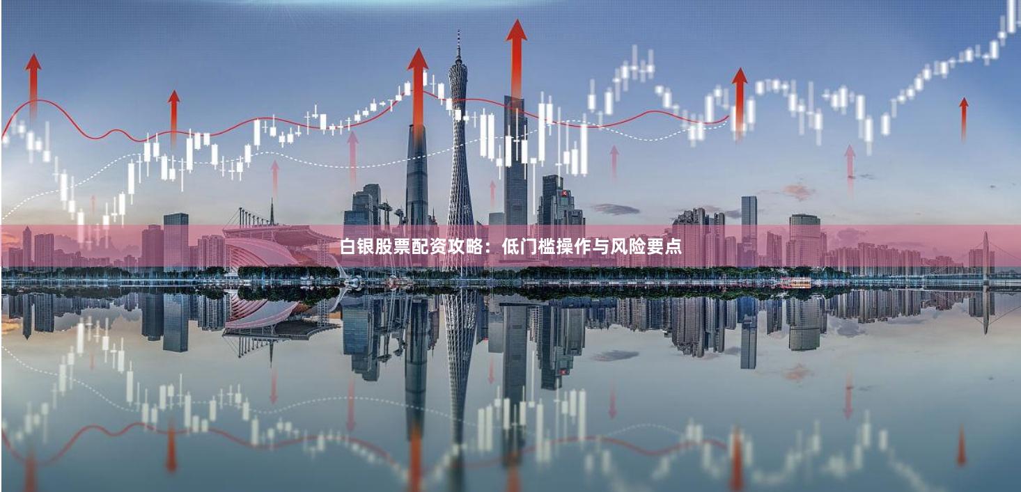 白银股票配资攻略：低门槛操作与风险要点