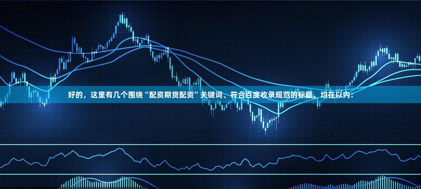 好的，这里有几个围绕“配资期货配资”关键词、符合百度收录规范的标题，均在以内：