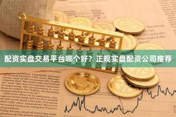 配资实盘交易平台哪个好？正规实盘配资公司推荐