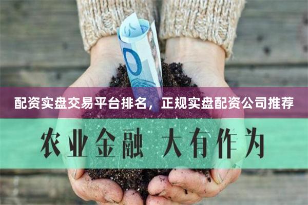 配资实盘交易平台排名，正规实盘配资公司推荐