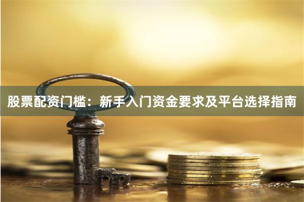 股票配资门槛：新手入门资金要求及平台选择指南